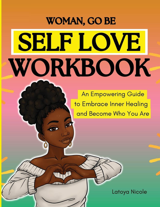 Woman, Go Be: Self Love Workbook | An Empowering Guide to Embrace Inner Healing and Become Who You Are