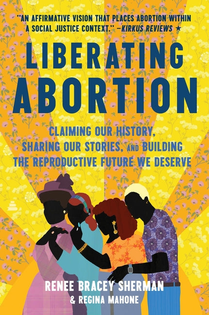 Liberating Abortion: Claiming Our History, Sharing Our Stories, and Building the Reproductive Future We Deserve